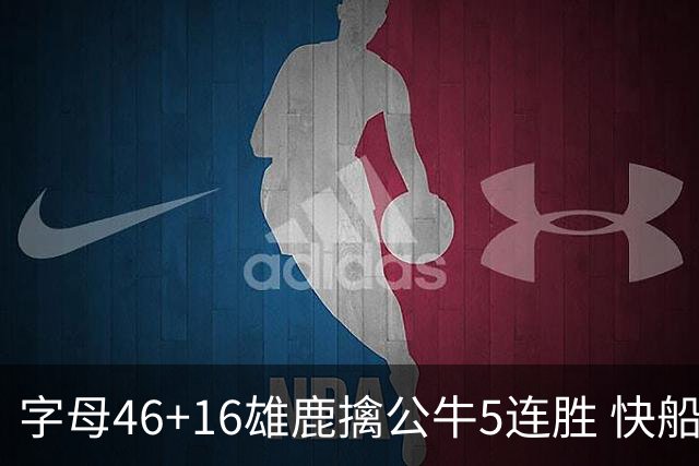 字母46+16雄鹿擒公牛5连胜 快船送奇才14连败
