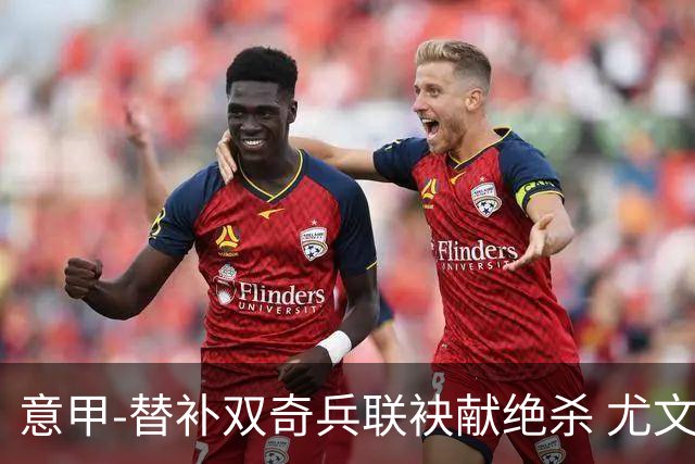 意甲-替补双奇兵联袂献绝杀 尤文擒莱切夺3连胜